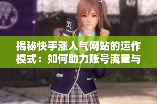揭秘快手涨人气网站的运作模式：如何助力账号流量与互动提升！