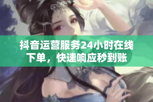 抖音运营服务24小时在线下单，快速响应秒到账