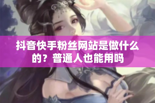 抖音快手粉丝网站是做什么的？普通人也能用吗