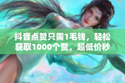 抖音点赞只需1毛钱，轻松获取1000个赞，超低价秒到账！