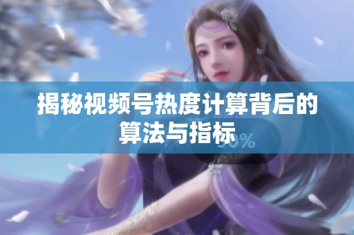 揭秘视频号热度计算背后的算法与指标