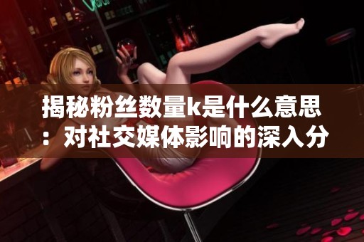 揭秘粉丝数量k是什么意思：对社交媒体影响的深入分析