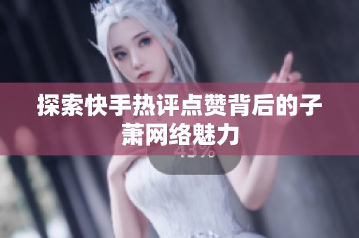 探索快手热评点赞背后的子萧网络魅力 探索快手热评点赞背后的子萧网络魅力