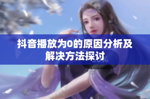 抖音播放为0的原因分析及解决方法探讨