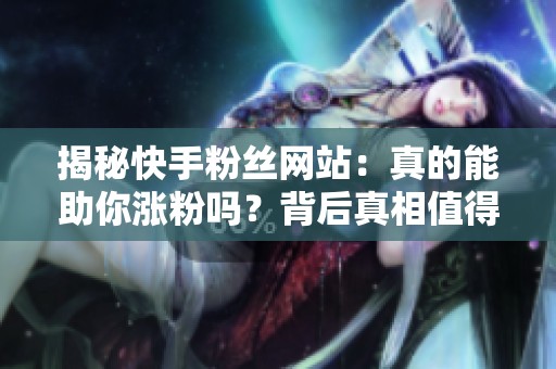 揭秘快手粉丝网站:真的能助你涨粉吗?背后真相值得一探 揭秘快手粉丝网站:真的能助你涨粉吗?背后真相值得一探