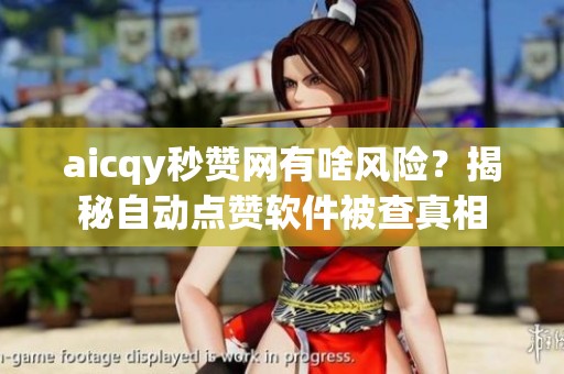 aicqy秒赞网有啥风险？揭秘自动点赞软件被查真相