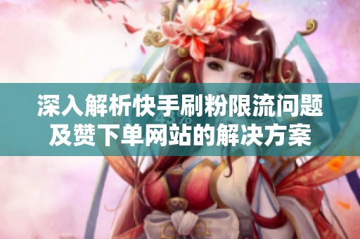 深入解析快手刷粉限流问题及赞下单网站的解决方案