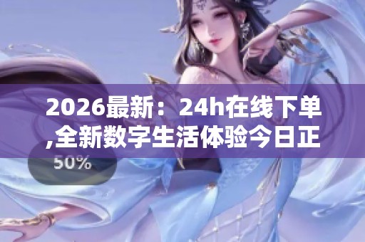 2026最新：24h在线下单,全新数字生活体验今日正式上线开启灵活化