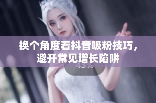 换个角度看抖音吸粉技巧,避开常见增长陷阱 换个角度看抖音吸粉技巧,避开常见增长陷阱