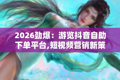 2026劲爆:游览抖音自助下单平台,短视频营销新策略自主下单引领 2026劲爆:游览抖音自助下单平台,短视频营销新策略自主下单引领