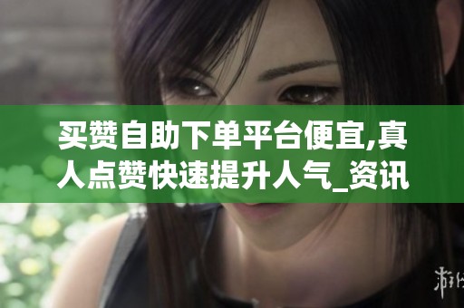 买赞自助下单平台便宜,真人点赞快速提升人气_资讯