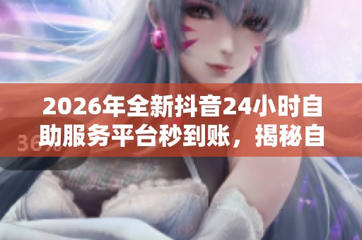 2026年全新抖音24小时自助服务平台秒到账,揭秘自媒体新手快速上手秘籍 2026年全新抖音24小时自助服务平台秒到账,揭秘自媒体新手快速上手秘籍