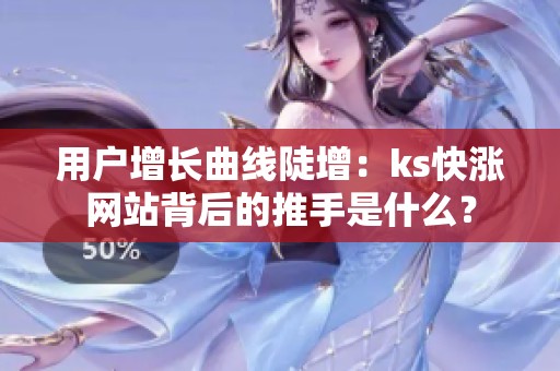 用户增长曲线陡增:ks快涨网站背后的推手是什么? 用户增长曲线陡增:ks快涨网站背后的推手是什么?