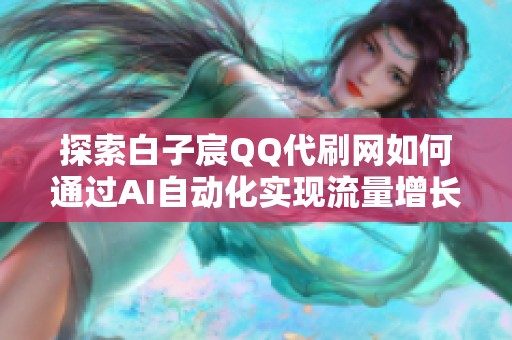 探索白子宸QQ代刷网如何通过AI自动化实现流量增长的智能引流解决方案