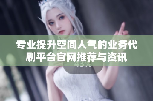 专业提升空间人气的业务代刷平台官网推荐与资讯 专业提升空间人气的业务代刷平台官网推荐与资讯