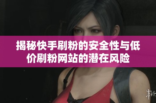 揭秘快手刷粉的安全性与低价刷粉网站的潜在风险