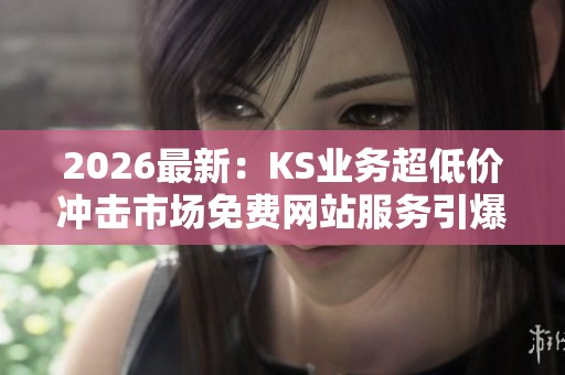 2026最新：KS业务超低价冲击市场免费网站服务引爆行业价格战智能化