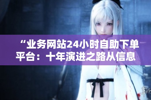 “业务网站24小时自助下单平台：十年演进之路从信息黄页到交易中心”