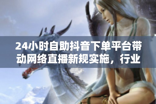 24小时自助抖音下单平台带动网络直播新规实施，行业转型迎来新机遇