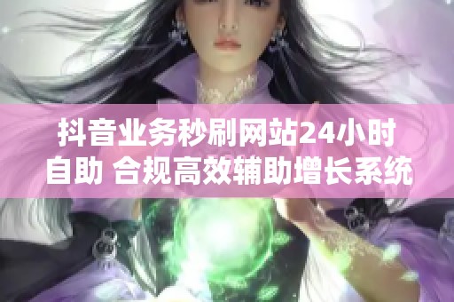 抖音业务秒刷网站24小时自助 合规高效辅助增长系统