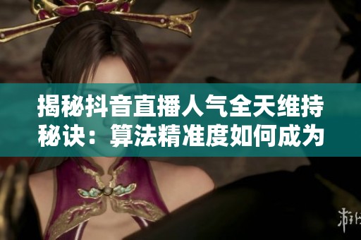 揭秘抖音直播人气全天维持秘诀:算法精准度如何成为关键 揭秘抖音直播人气全天维持秘诀:算法精准度如何成为关键
