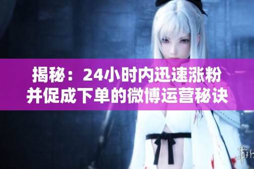 揭秘:24小时内迅速涨粉并促成下单的微博运营秘诀 揭秘:24小时内迅速涨粉并促成下单的微博运营秘诀
