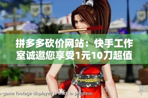 拼多多砍价网站：快手工作室诚邀您享受1元10刀超值服务
