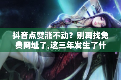 抖音点赞涨不动?别再找免费网址了,这三年发生了什么 抖音点赞涨不动?别再找免费网址了,这三年发生了什么