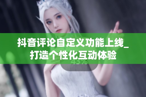 抖音评论自定义功能上线_打造个性化互动体验