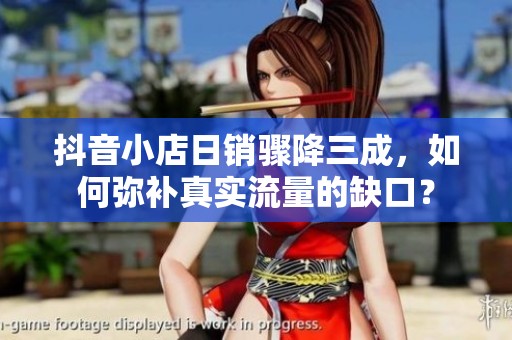 抖音小店日销骤降三成，如何弥补真实流量的缺口？