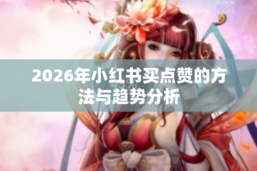2026年小红书买点赞的方法与趋势分析