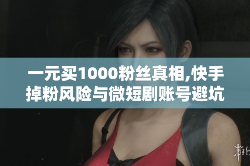 一元买1000粉丝真相,快手掉粉风险与微短剧账号避坑指南