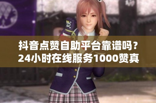 抖音点赞自助平台靠谱吗？24小时在线服务1000赞真实测评