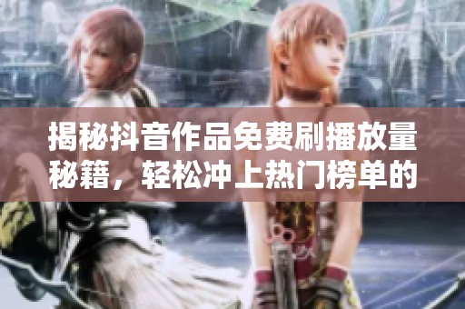 揭秘抖音作品免费刷播放量秘籍，轻松冲上热门榜单的方法
