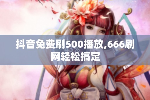 抖音免费刷500播放,666刷网轻松搞定
