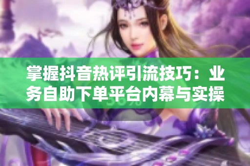 掌握抖音热评引流技巧：业务自助下单平台内幕与实操指南