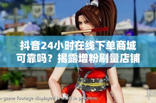 抖音24小时在线下单商城可靠吗？揭露增粉刷量店铺背后真相