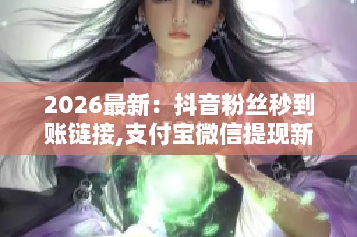 2026最新：抖音粉丝秒到账链接,支付宝微信提现新规今起实施场景化