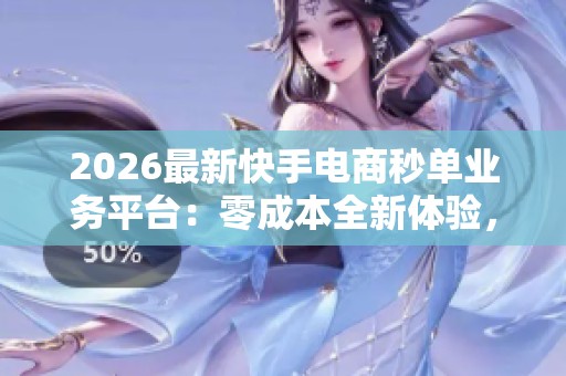 2026最新快手电商秒单业务平台:零成本全新体验,让您轻松无忧下单智能化 2026最新快手电商秒单业务平台:零成本全新体验,让您轻松无忧下单智能化
