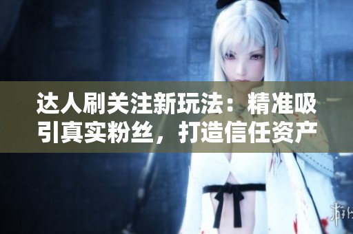 达人刷关注新玩法：精准吸引真实粉丝，打造信任资产