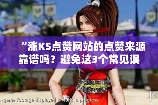 “涨KS点赞网站的点赞来源靠谱吗?避免这3个常见误区!” “涨KS点赞网站的点赞来源靠谱吗?避免这3个常见误区!”