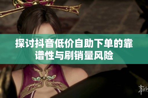 探讨抖音低价自助下单的靠谱性与刷销量风险 探讨抖音低价自助下单的靠谱性与刷销量风险