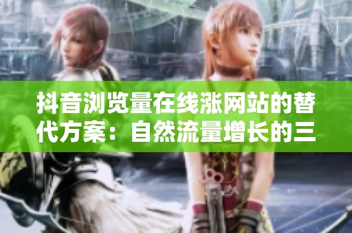 抖音浏览量在线涨网站的替代方案：自然流量增长的三大实用策略