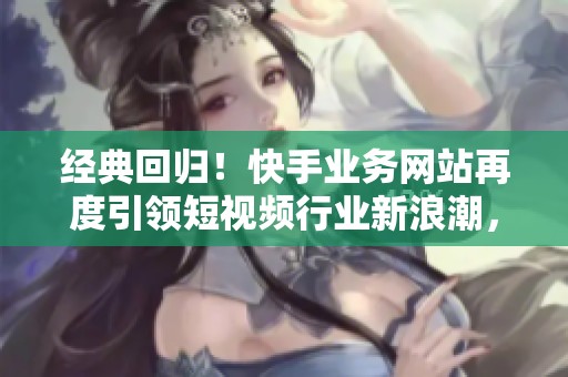 经典回归!快手业务网站再度引领短视频行业新浪潮,背后的战略布局揭秘 经典回归!快手业务网站再度引领短视频行业新浪潮,背后的战略布局揭秘