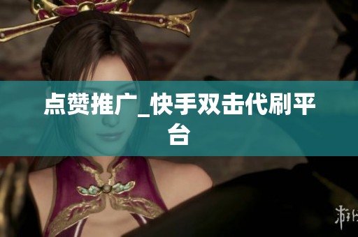 点赞推广_快手双击代刷平台