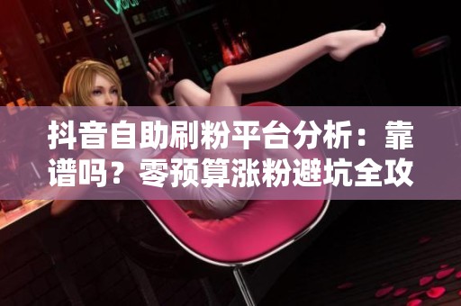 抖音自助刷粉平台分析：靠谱吗？零预算涨粉避坑全攻略