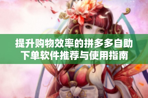 提升购物效率的拼多多自助下单软件推荐与使用指南