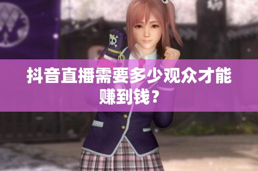 抖音直播需要多少观众才能赚到钱？
