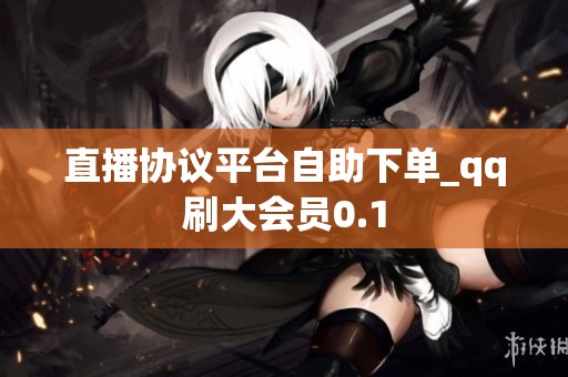 直播协议平台自助下单_qq刷大会员0.1