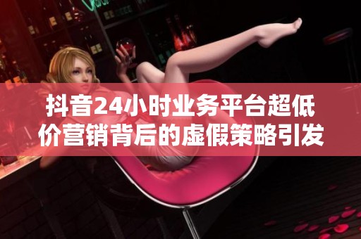 抖音24小时业务平台超低价营销背后的虚假策略引发消费者维权热潮 抖音24小时业务平台超低价营销背后的虚假策略引发消费者维权热潮